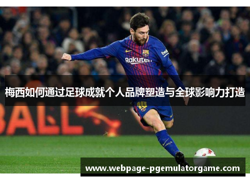 梅西如何通过足球成就个人品牌塑造与全球影响力打造
