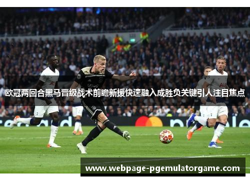 欧冠两回合黑马晋级战术前瞻新援快速融入成胜负关键引人注目焦点