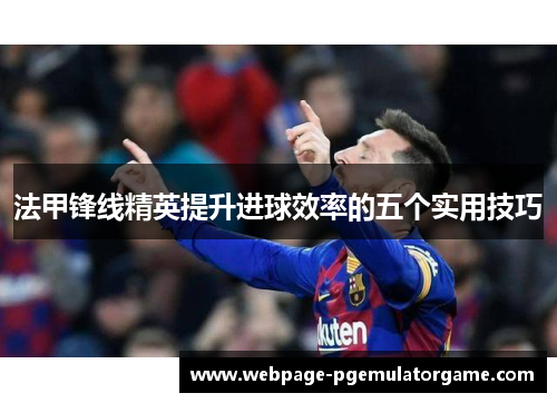 法甲锋线精英提升进球效率的五个实用技巧