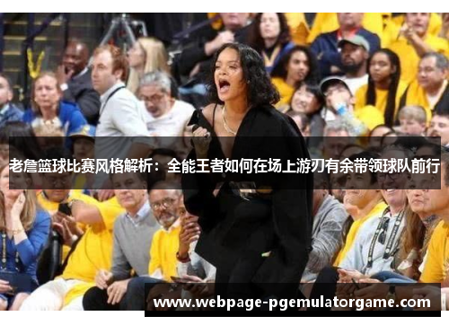 老詹篮球比赛风格解析：全能王者如何在场上游刃有余带领球队前行