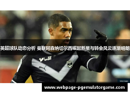 英超球队动态分析 曼联阿森纳切尔西崛起新星与转会风云逐渐明朗