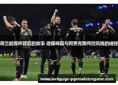 荷兰超级杯背后的故事 德佩崛起与阿贾克斯传控风格的碰撞