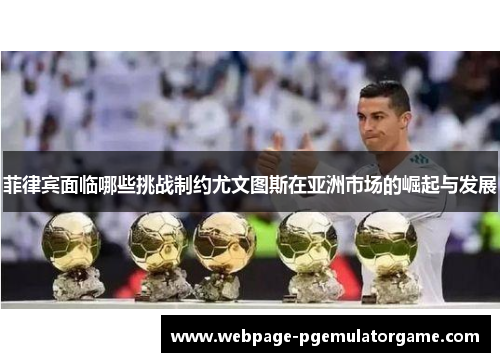 菲律宾面临哪些挑战制约尤文图斯在亚洲市场的崛起与发展