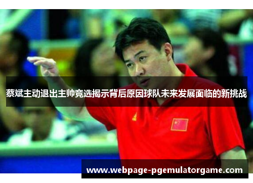 蔡斌主动退出主帅竞选揭示背后原因球队未来发展面临的新挑战
