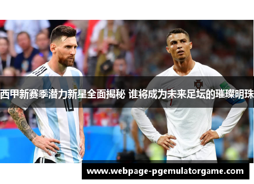 西甲新赛季潜力新星全面揭秘 谁将成为未来足坛的璀璨明珠