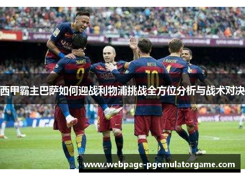 西甲霸主巴萨如何迎战利物浦挑战全方位分析与战术对决