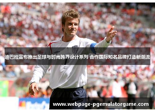 迪巴拉宣布推出足球与时尚跨界设计系列 合作国际知名品牌打造新潮流