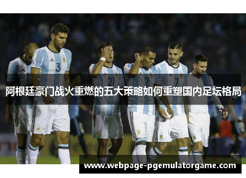 阿根廷豪门战火重燃的五大策略如何重塑国内足坛格局